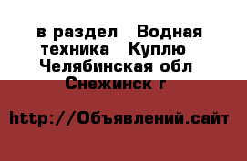  в раздел : Водная техника » Куплю . Челябинская обл.,Снежинск г.